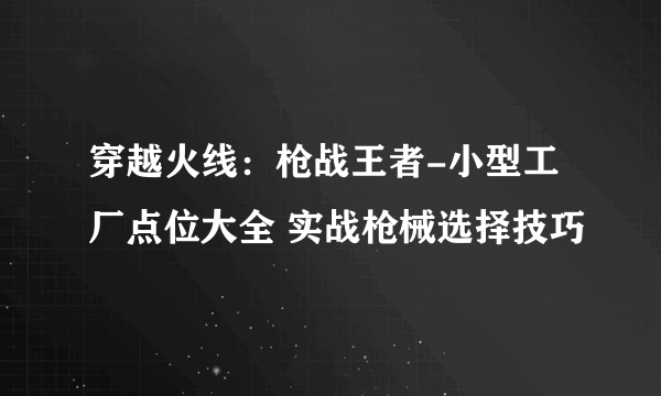 穿越火线：枪战王者-小型工厂点位大全 实战枪械选择技巧