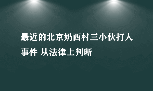 最近的北京奶西村三小伙打人事件 从法律上判断