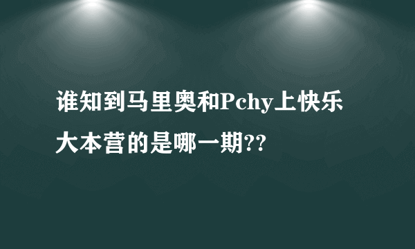 谁知到马里奥和Pchy上快乐大本营的是哪一期??