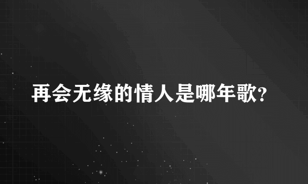 再会无缘的情人是哪年歌？