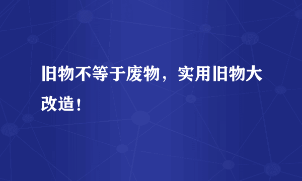 旧物不等于废物，实用旧物大改造！