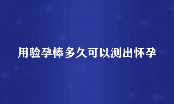 用验孕棒多久可以测出怀孕