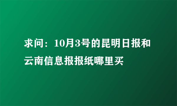 求问：10月3号的昆明日报和云南信息报报纸哪里买