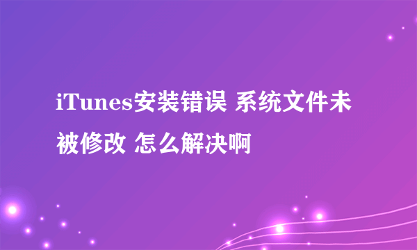 iTunes安装错误 系统文件未被修改 怎么解决啊