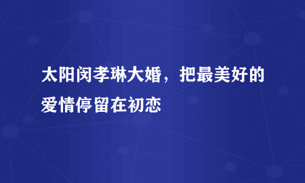 太阳闵孝琳大婚，把最美好的爱情停留在初恋