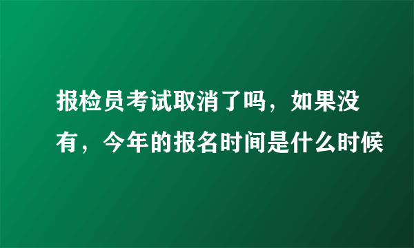 报检员考试取消了吗，如果没有，今年的报名时间是什么时候