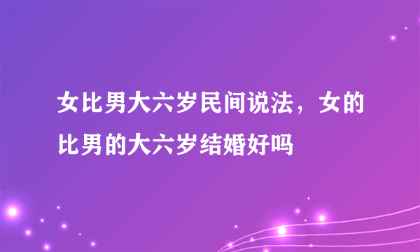 女比男大六岁民间说法，女的比男的大六岁结婚好吗