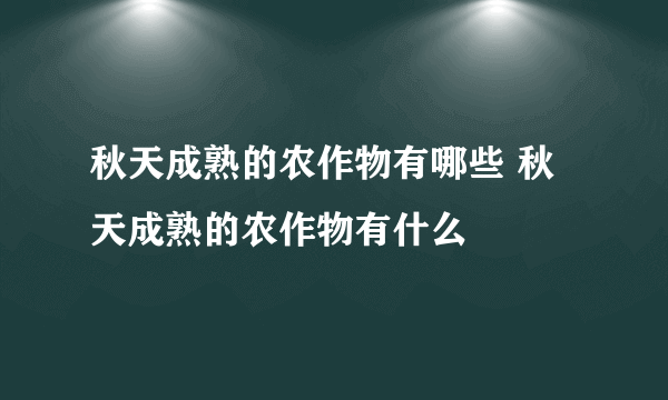 秋天成熟的农作物有哪些 秋天成熟的农作物有什么