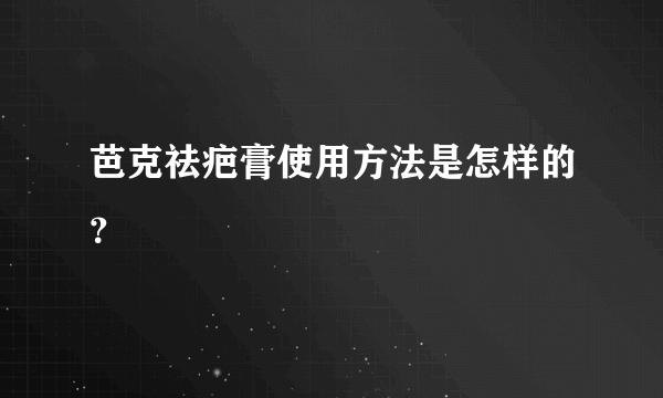 芭克祛疤膏使用方法是怎样的？