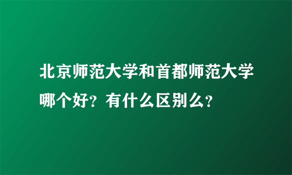 北京师范大学和首都师范大学哪个好？有什么区别么？