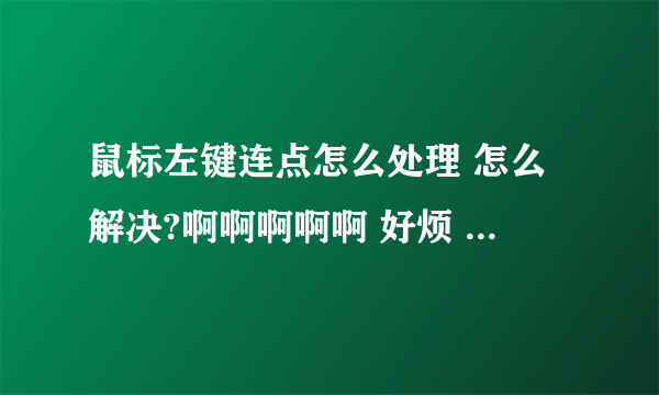 鼠标左键连点怎么处理 怎么解决?啊啊啊啊啊 好烦 鼠标左键一直自动连续点击,可以确定不是鼠标坏了