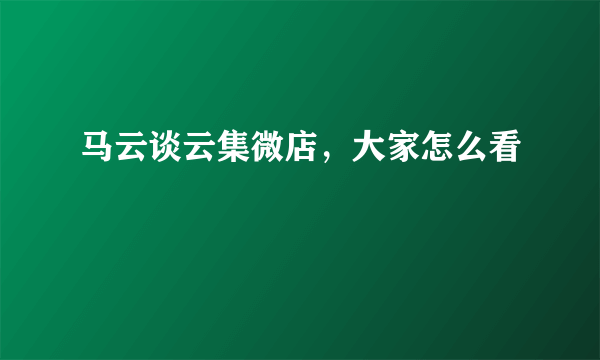 马云谈云集微店，大家怎么看