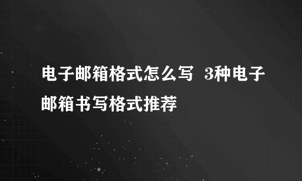 电子邮箱格式怎么写  3种电子邮箱书写格式推荐