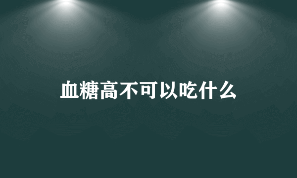 血糖高不可以吃什么