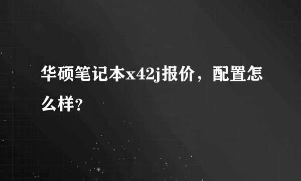 华硕笔记本x42j报价，配置怎么样？