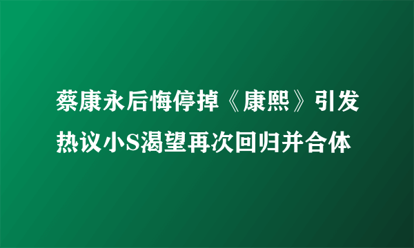 蔡康永后悔停掉《康熙》引发热议小S渴望再次回归并合体