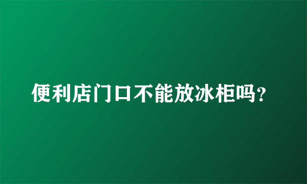 便利店门口不能放冰柜吗？