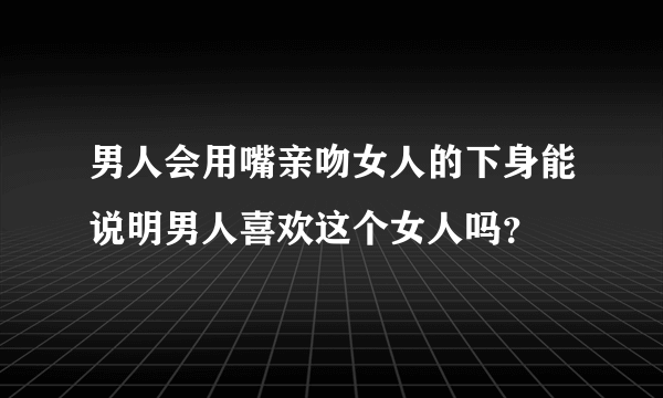 男人会用嘴亲吻女人的下身能说明男人喜欢这个女人吗？