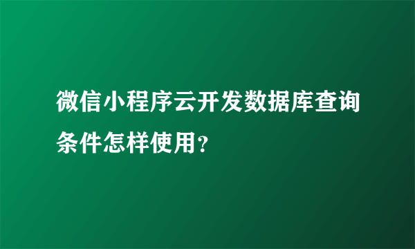 微信小程序云开发数据库查询条件怎样使用？