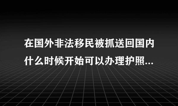 在国外非法移民被抓送回国内什么时候开始可以办理护照请给答案