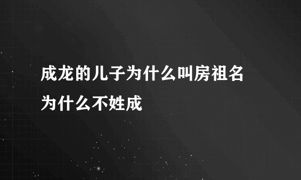 成龙的儿子为什么叫房祖名 为什么不姓成