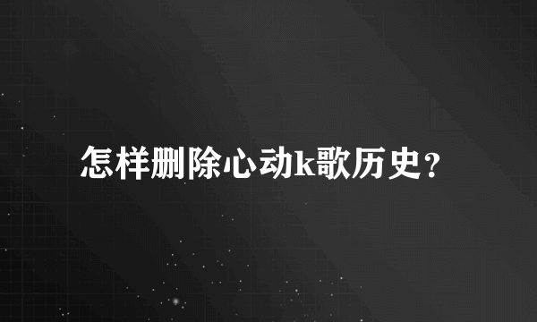 怎样删除心动k歌历史？