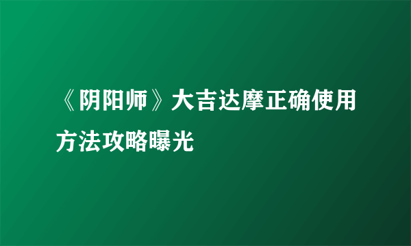 《阴阳师》大吉达摩正确使用方法攻略曝光