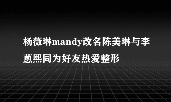 杨薇琳mandy改名陈美琳与李蒽熙同为好友热爱整形