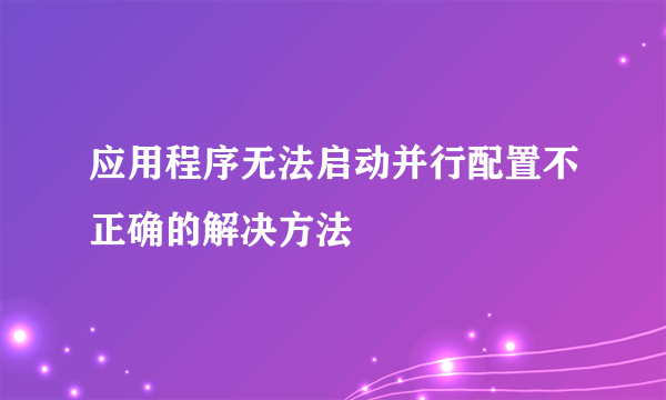 应用程序无法启动并行配置不正确的解决方法