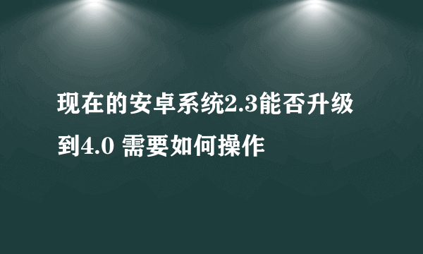 现在的安卓系统2.3能否升级到4.0 需要如何操作