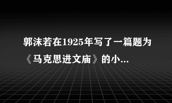 郭沫若在1925年写了一篇题为《马克思进文庙》的小说。在交谈中，孔子发现马克思的理想社会与自己的大同理想“不谋而合”，马克思也发现自己对世界与人生的看法与孔子“完全相同”；最后，马克思慨叹：“我不想在两千年前，在远远的东方，已经有了你这样一个老同志！” 由此可见，郭沫若认为﻿（   ）﻿A.孔子的儒家思想可以救中国B.马克思与孔子思想具有相通性C.马克思主义应与中国实际相结合D.宣传马克思主义应以孔子为旗号