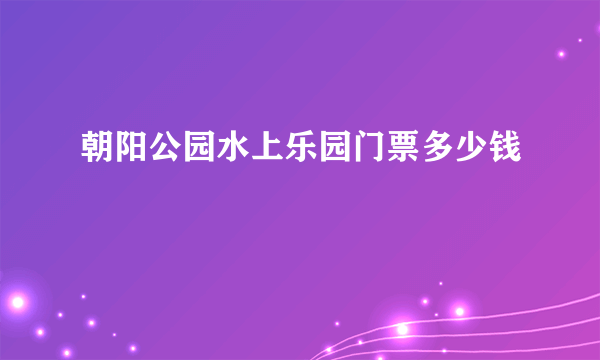 朝阳公园水上乐园门票多少钱