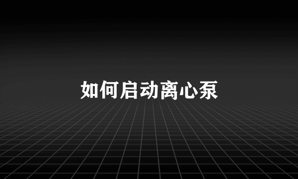 如何启动离心泵