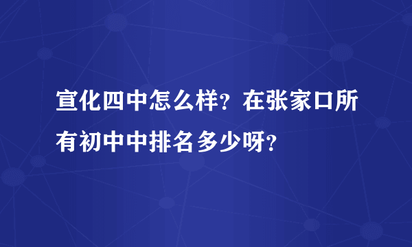 宣化四中怎么样？在张家口所有初中中排名多少呀？