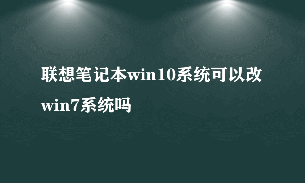 联想笔记本win10系统可以改win7系统吗