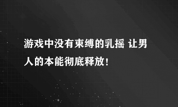 游戏中没有束缚的乳摇 让男人的本能彻底释放！