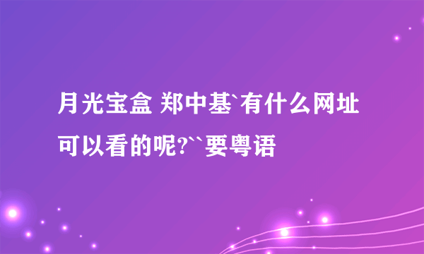 月光宝盒 郑中基`有什么网址可以看的呢?``要粤语