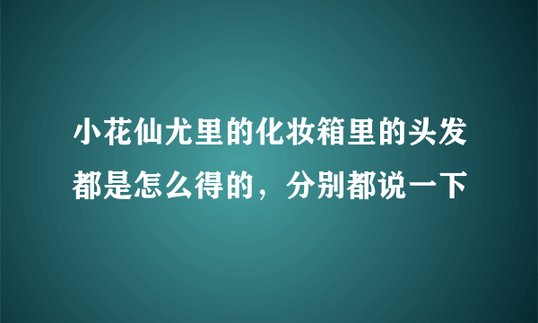 小花仙尤里的化妆箱里的头发都是怎么得的，分别都说一下