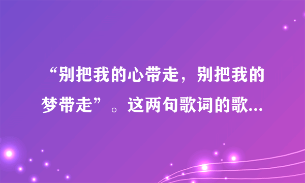 “别把我的心带走，别把我的梦带走”。这两句歌词的歌名叫什么？