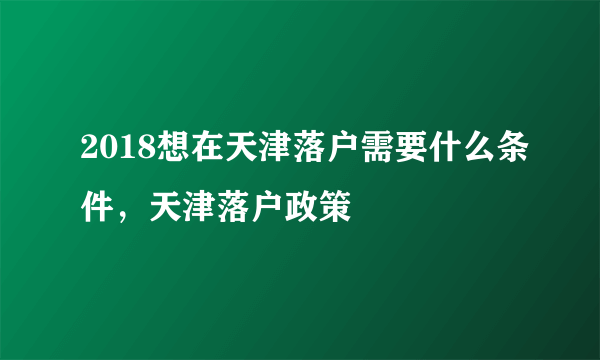 2018想在天津落户需要什么条件，天津落户政策