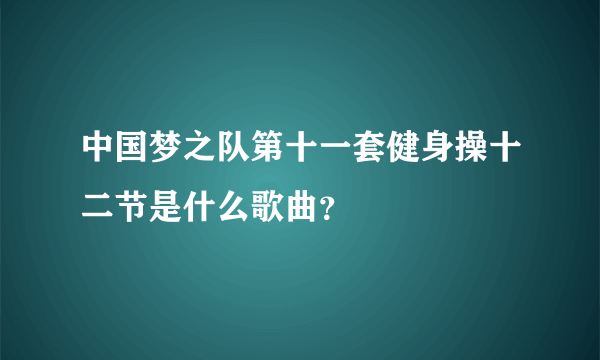 中国梦之队第十一套健身操十二节是什么歌曲？