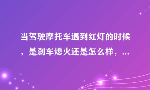 当驾驶摩托车遇到红灯的时候，是刹车熄火还是怎么样，新手不懂，望回答的详细！