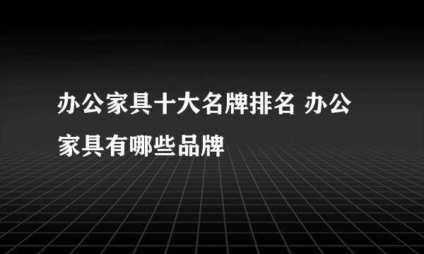 办公家具十大名牌排名 办公家具有哪些品牌