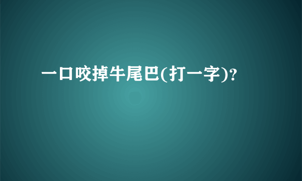 一口咬掉牛尾巴(打一字)？