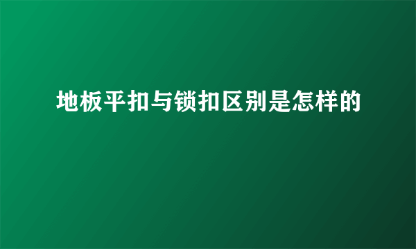 地板平扣与锁扣区别是怎样的