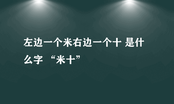 左边一个米右边一个十 是什么字 “米十”