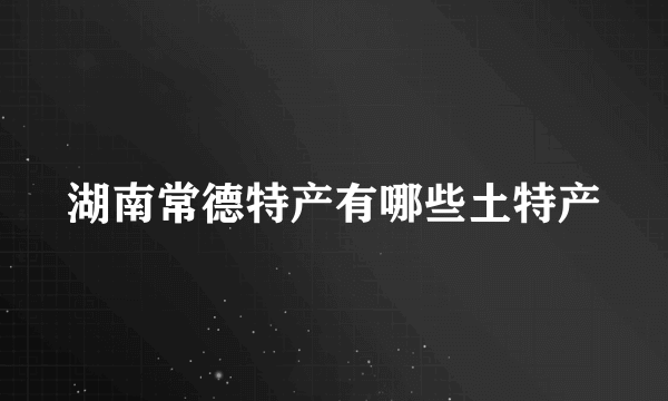 湖南常德特产有哪些土特产