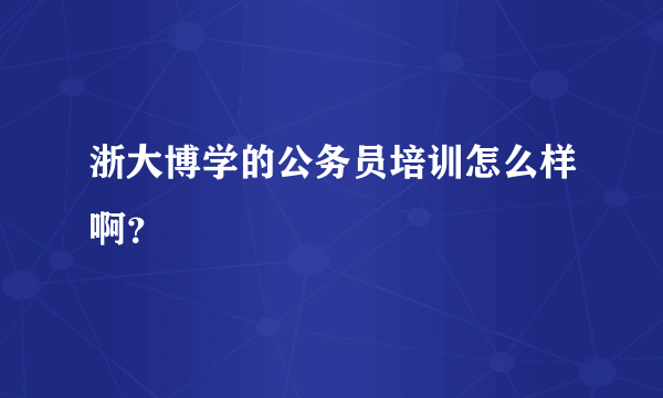 浙大博学的公务员培训怎么样啊？