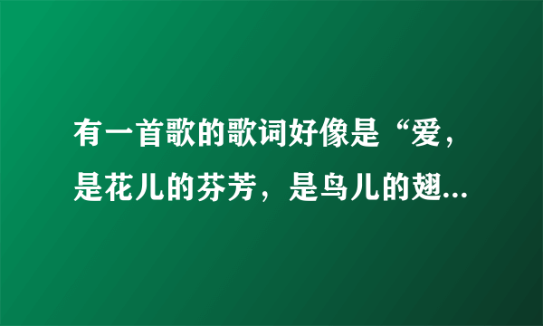 有一首歌的歌词好像是“爱，是花儿的芬芳，是鸟儿的翅膀”谁知道是哪首歌