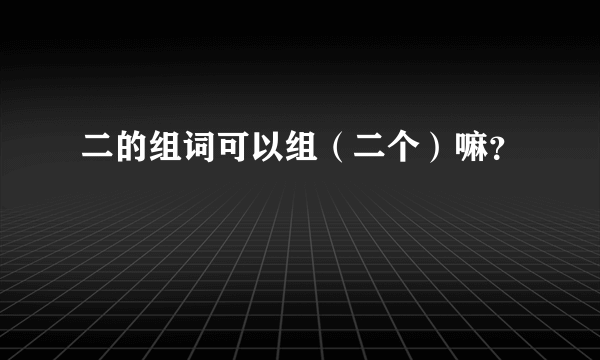 二的组词可以组（二个）嘛？